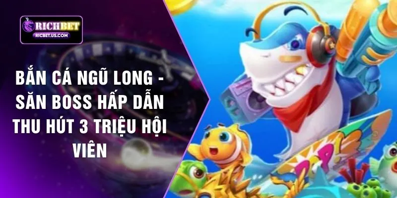Bắn Cá Ngũ Long - Săn Boss Hấp Dẫn Thu Hút 3 Triệu Hội Viên