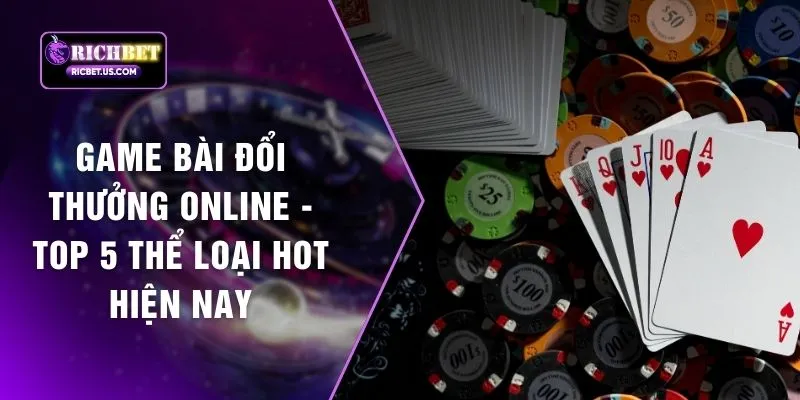 Game Bài Đổi Thưởng Online - Top 5 Thể Loại Hot Hiện Nay