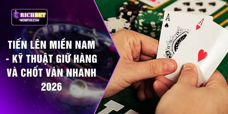 Tiến Lên Miền Nam - Kỹ Thuật Giữ Hàng Và Chốt Ván Nhanh 2026